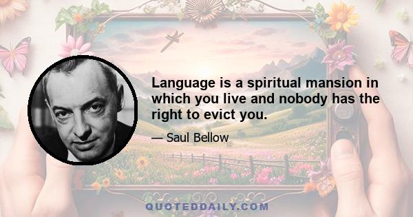 Language is a spiritual mansion in which you live and nobody has the right to evict you.