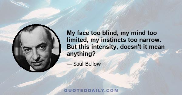 My face too blind, my mind too limited, my instincts too narrow. But this intensity, doesn't it mean anything?