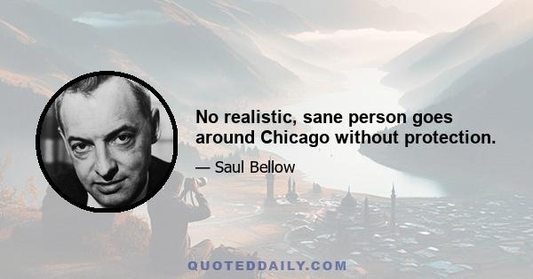 No realistic, sane person goes around Chicago without protection.