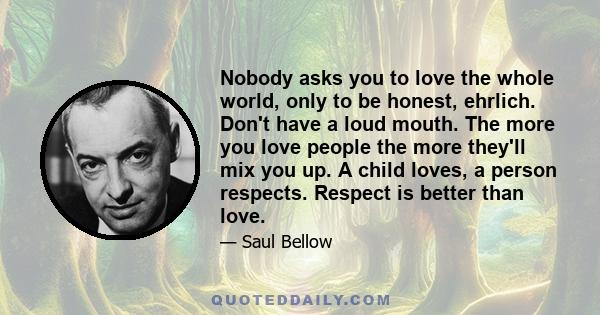 Nobody asks you to love the whole world, only to be honest, ehrlich. Don't have a loud mouth. The more you love people the more they'll mix you up. A child loves, a person respects. Respect is better than love.