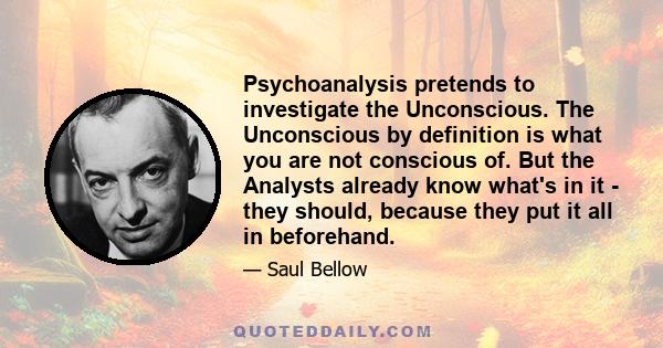 Psychoanalysis pretends to investigate the Unconscious. The Unconscious by definition is what you are not conscious of. But the Analysts already know what's in it - they should, because they put it all in beforehand.