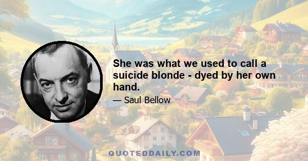 She was what we used to call a suicide blonde - dyed by her own hand.