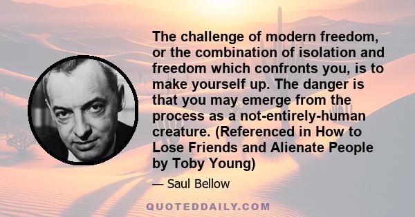 The challenge of modern freedom, or the combination of isolation and freedom which confronts you, is to make yourself up. The danger is that you may emerge from the process as a not-entirely-human creature. (Referenced