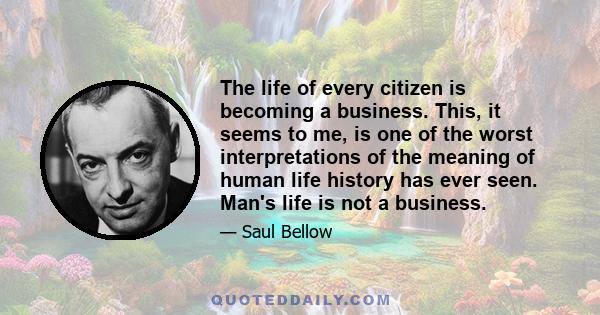 The life of every citizen is becoming a business. This, it seems to me, is one of the worst interpretations of the meaning of human life history has ever seen. Man's life is not a business.