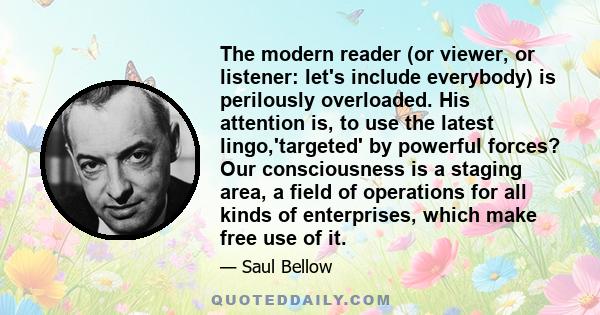 The modern reader (or viewer, or listener: let's include everybody) is perilously overloaded. His attention is, to use the latest lingo,'targeted' by powerful forces? Our consciousness is a staging area, a field of