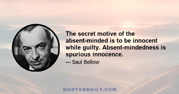 The secret motive of the absent-minded is to be innocent while guilty. Absent-mindedness is spurious innocence.