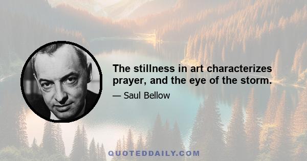 The stillness in art characterizes prayer, and the eye of the storm.