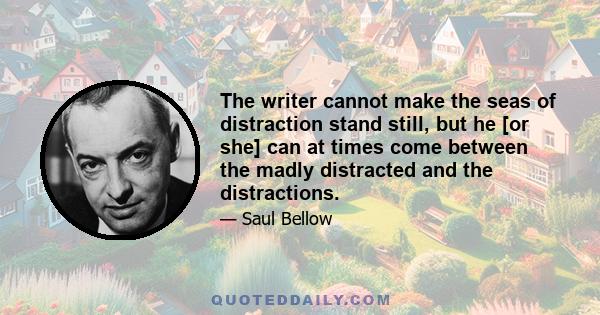 The writer cannot make the seas of distraction stand still, but he [or she] can at times come between the madly distracted and the distractions.