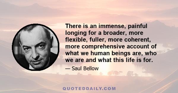 There is an immense, painful longing for a broader, more flexible, fuller, more coherent, more comprehensive account of what we human beings are, who we are and what this life is for.