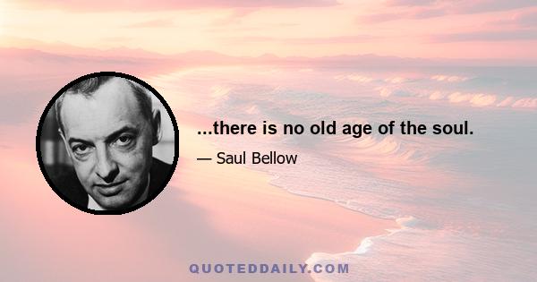 ...there is no old age of the soul.