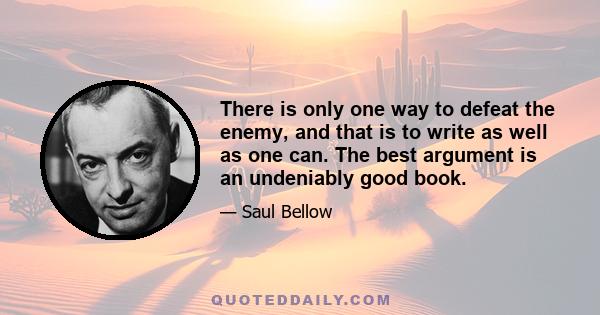 There is only one way to defeat the enemy, and that is to write as well as one can. The best argument is an undeniably good book.