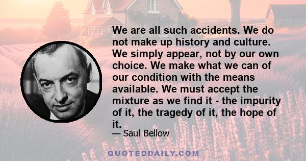 We are all such accidents. We do not make up history and culture. We simply appear, not by our own choice. We make what we can of our condition with the means available. We must accept the mixture as we find it - the