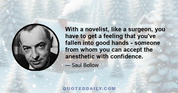 With a novelist, like a surgeon, you have to get a feeling that you've fallen into good hands - someone from whom you can accept the anesthetic with confidence.