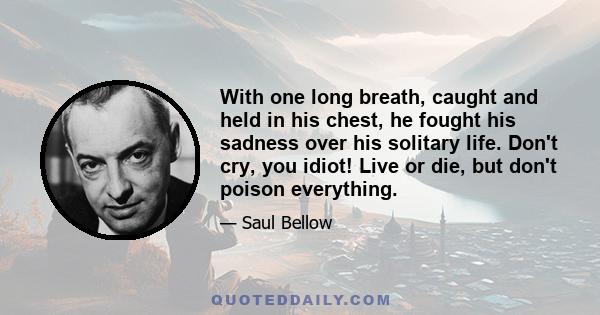 With one long breath, caught and held in his chest, he fought his sadness over his solitary life. Don't cry, you idiot! Live or die, but don't poison everything.