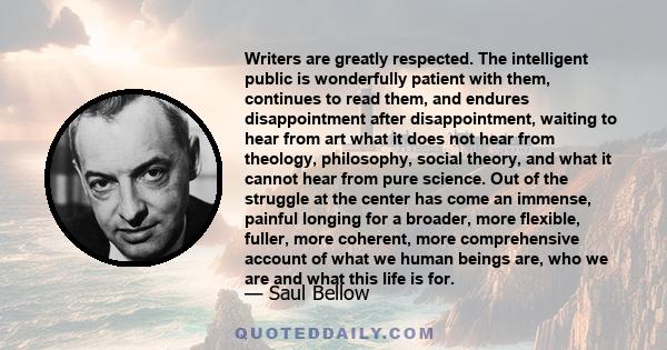 Writers are greatly respected. The intelligent public is wonderfully patient with them, continues to read them, and endures disappointment after disappointment, waiting to hear from art what it does not hear from