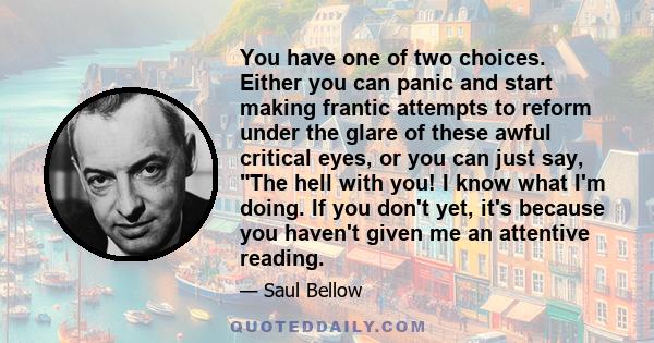 You have one of two choices. Either you can panic and start making frantic attempts to reform under the glare of these awful critical eyes, or you can just say, The hell with you! I know what I'm doing. If you don't