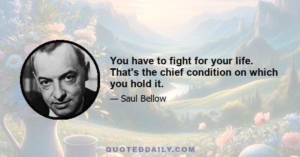 You have to fight for your life. That's the chief condition on which you hold it.