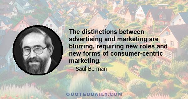 The distinctions between advertising and marketing are blurring, requiring new roles and new forms of consumer-centric marketing.