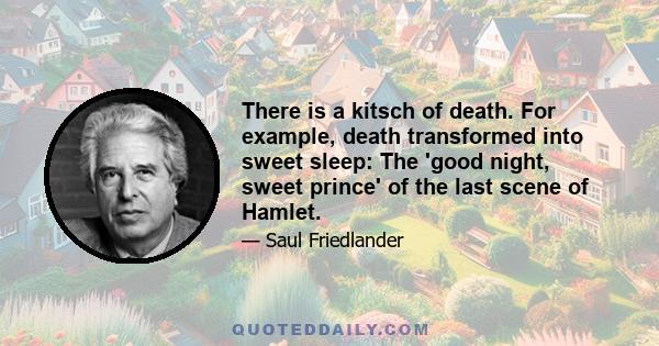 There is a kitsch of death. For example, death transformed into sweet sleep: The 'good night, sweet prince' of the last scene of Hamlet.