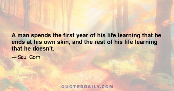 A man spends the first year of his life learning that he ends at his own skin, and the rest of his life learning that he doesn't.