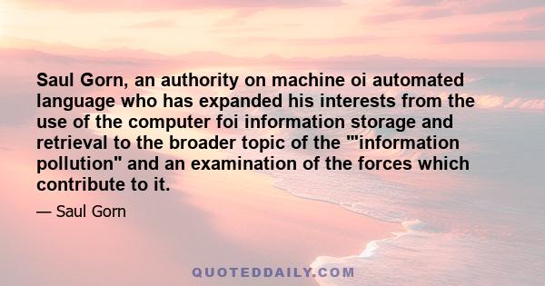 Saul Gorn, an authority on machine oi automated language who has expanded his interests from the use of the computer foi information storage and retrieval to the broader topic of the 'information pollution and an