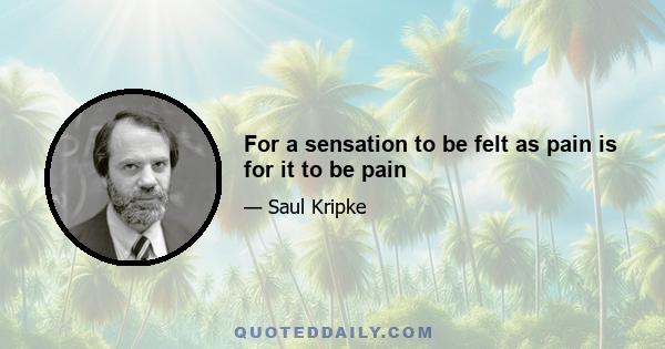 For a sensation to be felt as pain is for it to be pain