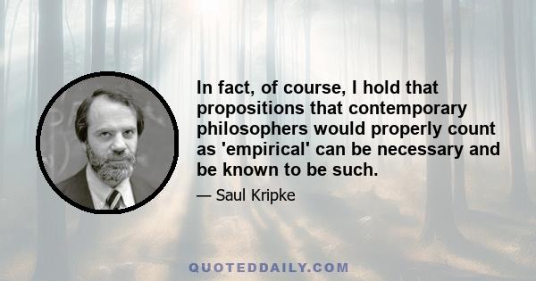 In fact, of course, I hold that propositions that contemporary philosophers would properly count as 'empirical' can be necessary and be known to be such.