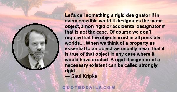 Let's call something a rigid designator if in every possible world it designates the same object, a non-rigid or accidental designator if that is not the case. Of course we don't require that the objects exist in all