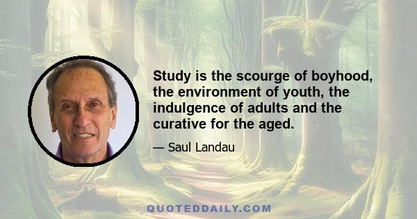 Study is the scourge of boyhood, the environment of youth, the indulgence of adults and the curative for the aged.