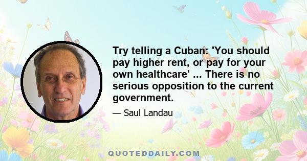 Try telling a Cuban: 'You should pay higher rent, or pay for your own healthcare' ... There is no serious opposition to the current government.