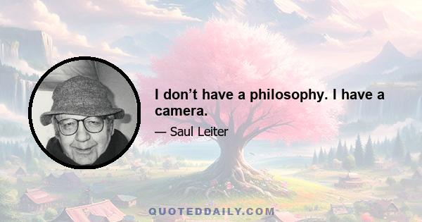 I don’t have a philosophy. I have a camera.