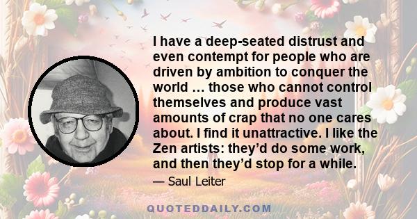 I have a deep-seated distrust and even contempt for people who are driven by ambition to conquer the world … those who cannot control themselves and produce vast amounts of crap that no one cares about. I find it