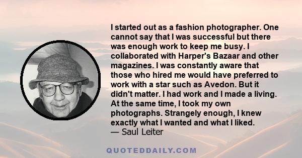 I started out as a fashion photographer. One cannot say that I was successful but there was enough work to keep me busy. I collaborated with Harper's Bazaar and other magazines. I was constantly aware that those who