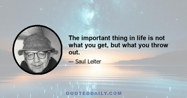 The important thing in life is not what you get, but what you throw out.