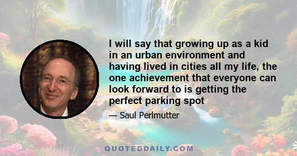 I will say that growing up as a kid in an urban environment and having lived in cities all my life, the one achievement that everyone can look forward to is getting the perfect parking spot