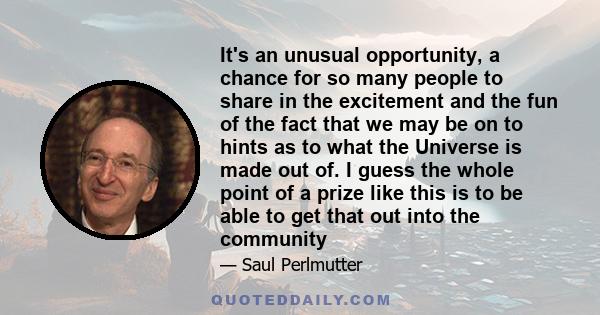 It's an unusual opportunity, a chance for so many people to share in the excitement and the fun of the fact that we may be on to hints as to what the Universe is made out of. I guess the whole point of a prize like this 