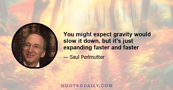 You might expect gravity would slow it down, but it's just expanding faster and faster