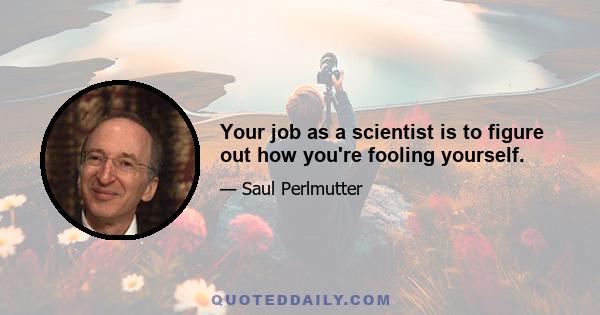 Your job as a scientist is to figure out how you're fooling yourself.