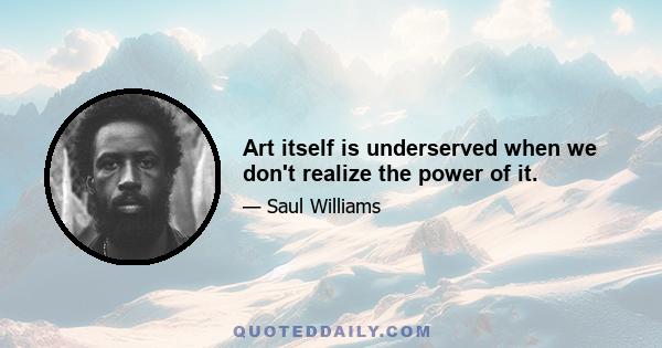 Art itself is underserved when we don't realize the power of it.