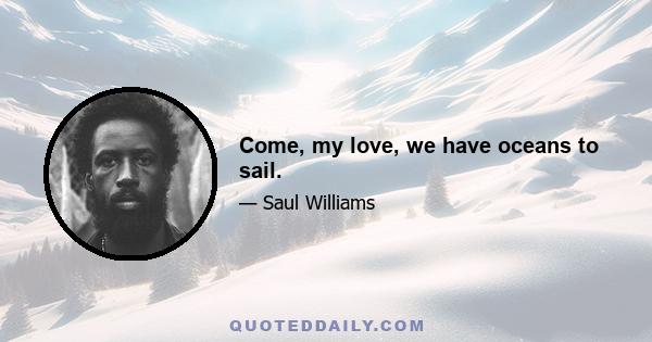 Come, my love, we have oceans to sail.