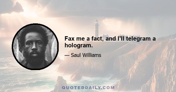 Fax me a fact, and I'll telegram a hologram.