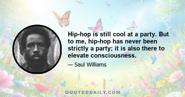 Hip-hop is still cool at a party. But to me, hip-hop has never been strictly a party; it is also there to elevate consciousness.