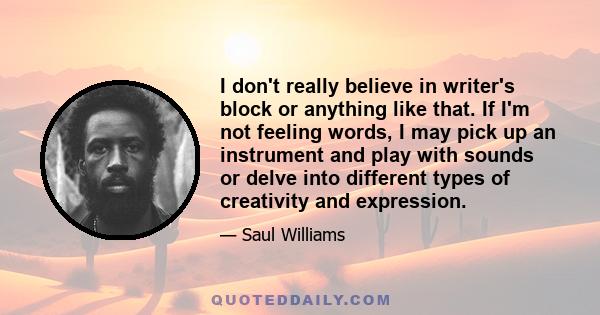 I don't really believe in writer's block or anything like that. If I'm not feeling words, I may pick up an instrument and play with sounds or delve into different types of creativity and expression.