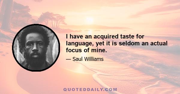 I have an acquired taste for language, yet it is seldom an actual focus of mine.