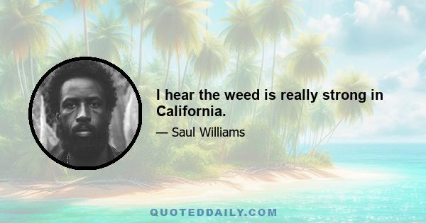 I hear the weed is really strong in California.