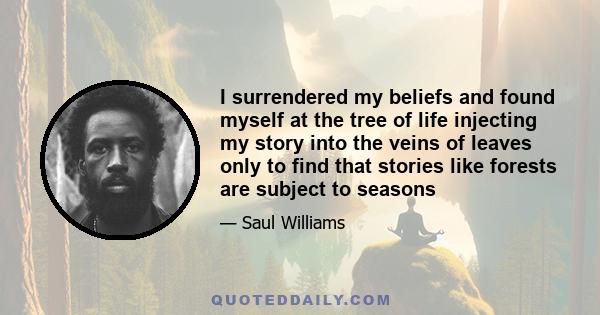 I surrendered my beliefs and found myself at the tree of life injecting my story into the veins of leaves only to find that stories like forests are subject to seasons