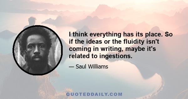 I think everything has its place. So if the ideas or the fluidity isn't coming in writing, maybe it's related to ingestions.