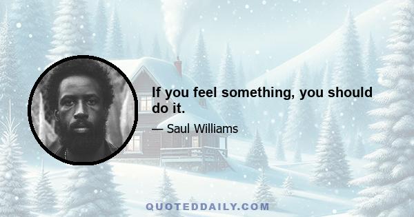 If you feel something, you should do it.