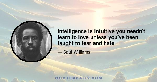 intelligence is intuitive you needn't learn to love unless you've been taught to fear and hate