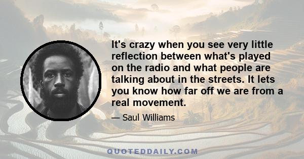 It's crazy when you see very little reflection between what's played on the radio and what people are talking about in the streets. It lets you know how far off we are from a real movement.